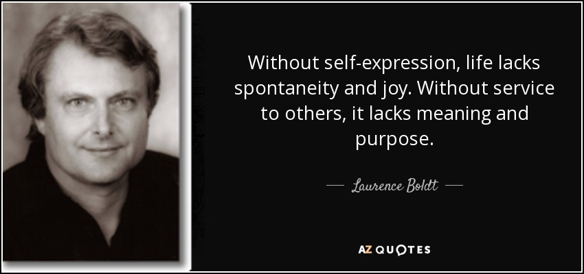 Without self-expression, life lacks spontaneity and joy. Without service to others, it lacks meaning and purpose. - Laurence Boldt