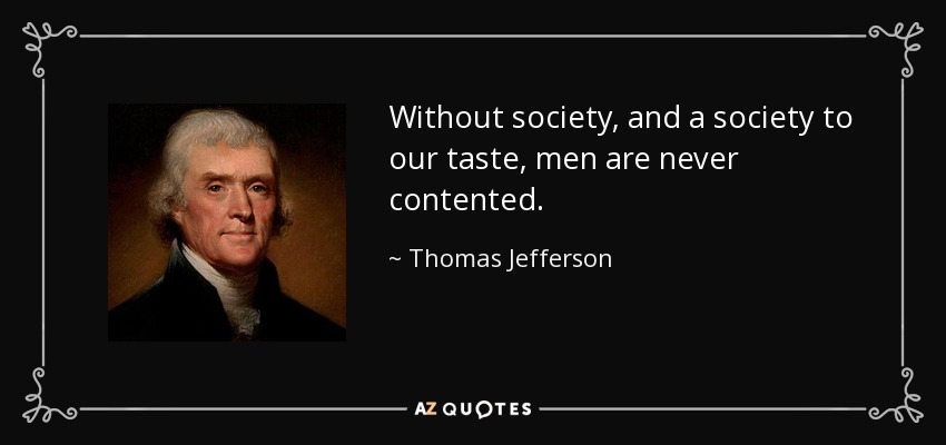 Without society, and a society to our taste, men are never contented. - Thomas Jefferson