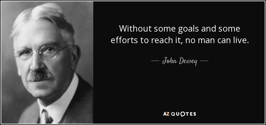 Without some goals and some efforts to reach it, no man can live. - John Dewey