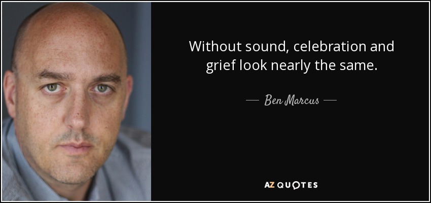 Without sound, celebration and grief look nearly the same. - Ben Marcus