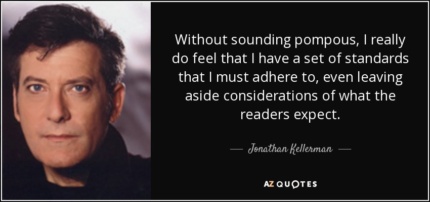 Without sounding pompous, I really do feel that I have a set of standards that I must adhere to, even leaving aside considerations of what the readers expect. - Jonathan Kellerman