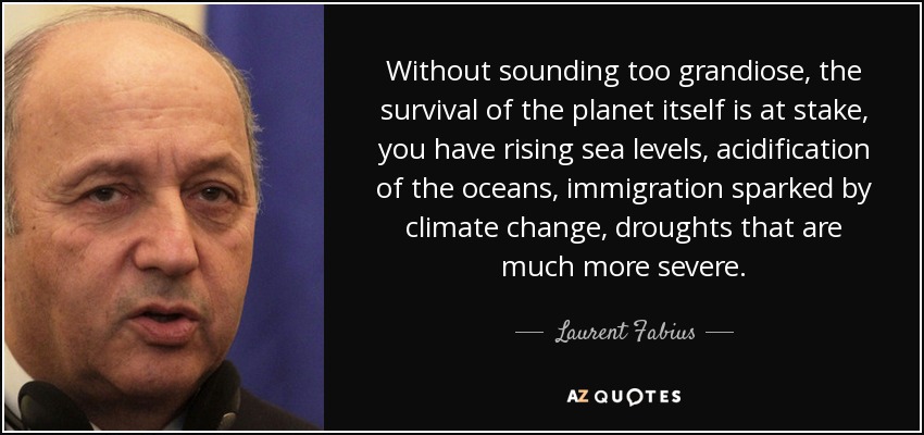 Without sounding too grandiose, the survival of the planet itself is at stake, you have rising sea levels, acidification of the oceans, immigration sparked by climate change, droughts that are much more severe. - Laurent Fabius