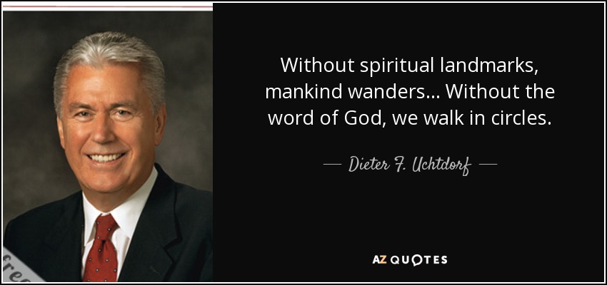 Without spiritual landmarks, mankind wanders . . . Without the word of God, we walk in circles. - Dieter F. Uchtdorf