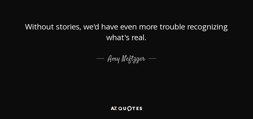 Without stories, we'd have even more trouble recognizing what's real. - Amy Neftzger