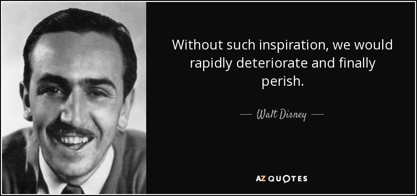 Without such inspiration, we would rapidly deteriorate and finally perish. - Walt Disney