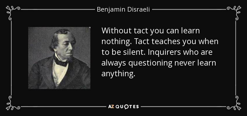 Without tact you can learn nothing. Tact teaches you when to be silent. Inquirers who are always questioning never learn anything. - Benjamin Disraeli