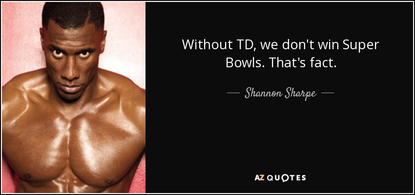 Without TD, we don't win Super Bowls. That's fact. - Shannon Sharpe