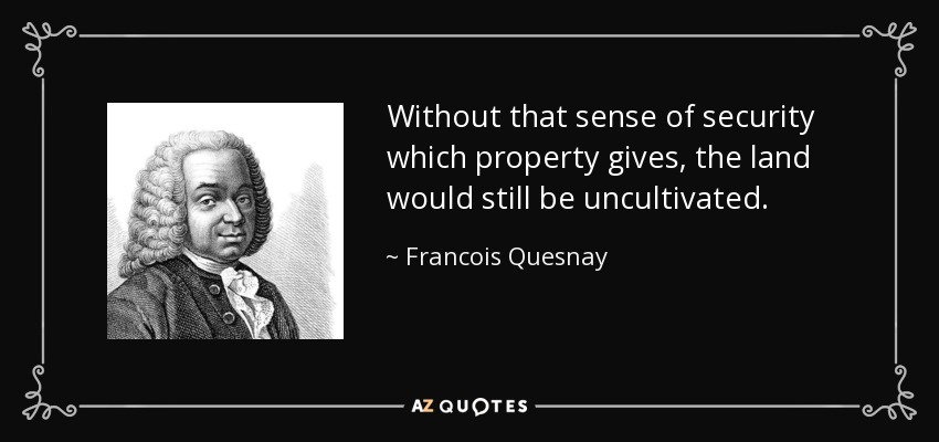 Without that sense of security which property gives, the land would still be uncultivated. - Francois Quesnay