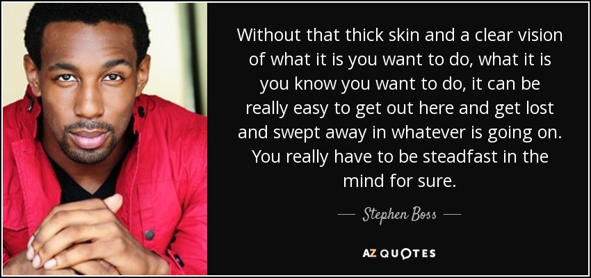 Without that thick skin and a clear vision of what it is you want to do, what it is you know you want to do, it can be really easy to get out here and get lost and swept away in whatever is going on. You really have to be steadfast in the mind for sure. - Stephen Boss