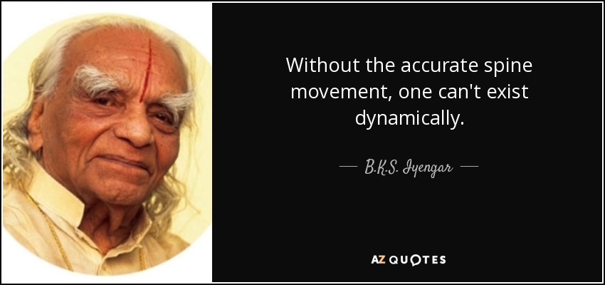 Without the accurate spine movement, one can't exist dynamically. - B.K.S. Iyengar