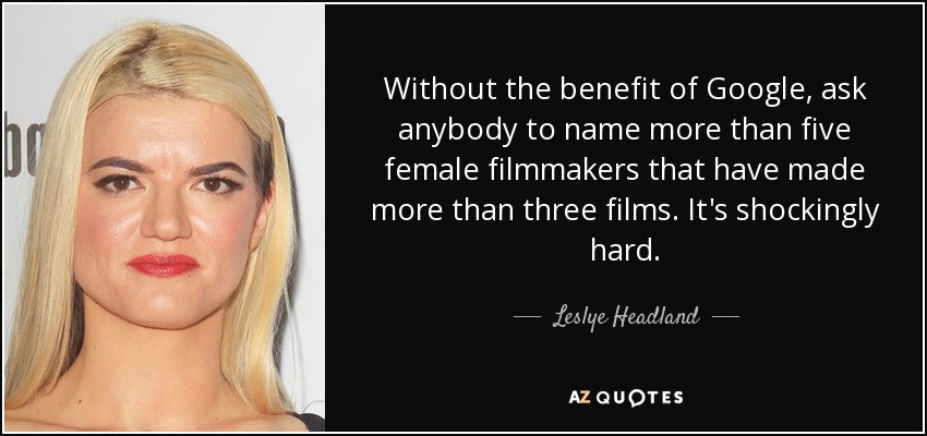 Without the benefit of Google, ask anybody to name more than five female filmmakers that have made more than three films. It's shockingly hard. - Leslye Headland