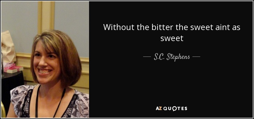 Without the bitter the sweet aint as sweet - S.C. Stephens