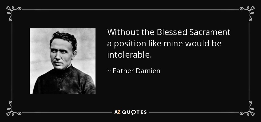 Without the Blessed Sacrament a position like mine would be intolerable. - Father Damien