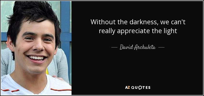 Without the darkness, we can't really appreciate the light - David Archuleta