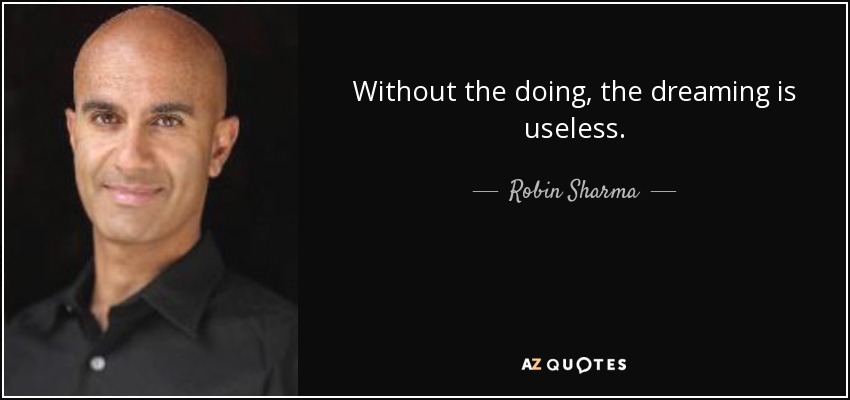 Without the doing, the dreaming is useless. - Robin Sharma