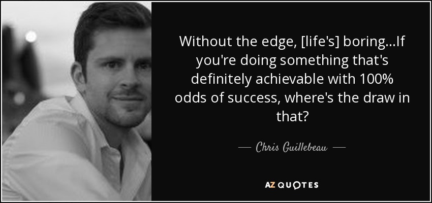 Without the edge, [life's] boring...If you're doing something that's definitely achievable with 100% odds of success, where's the draw in that? - Chris Guillebeau