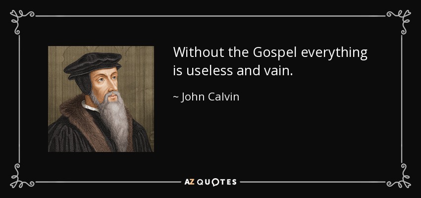 Without the Gospel everything is useless and vain. - John Calvin