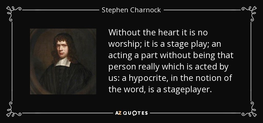 Without the heart it is no worship; it is a stage play; an acting a part without being that person really which is acted by us: a hypocrite, in the notion of the word, is a stageplayer. - Stephen Charnock