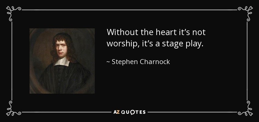 Without the heart it’s not worship, it’s a stage play. - Stephen Charnock