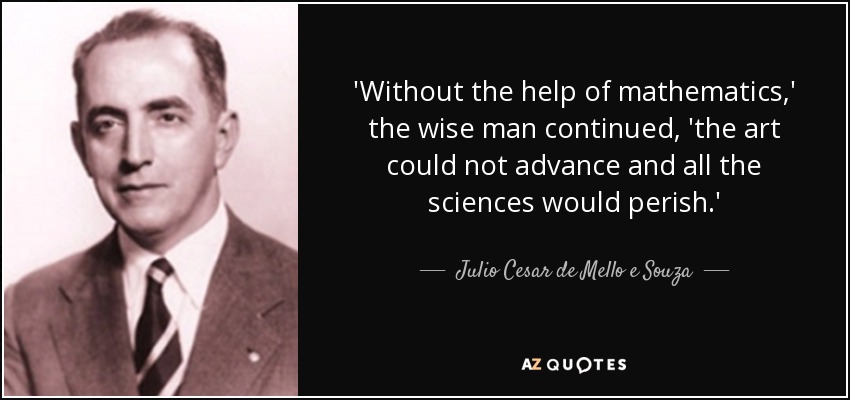 'Without the help of mathematics,' the wise man continued, 'the art could not advance and all the sciences would perish.' - Julio Cesar de Mello e Souza