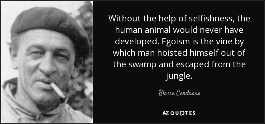 Without the help of selfishness, the human animal would never have developed. Egoism is the vine by which man hoisted himself out of the swamp and escaped from the jungle. - Blaise Cendrars
