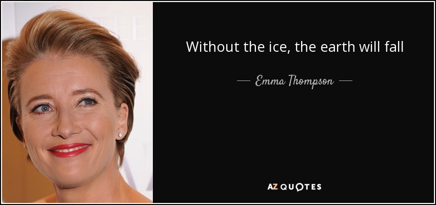 Without the ice, the earth will fall - Emma Thompson