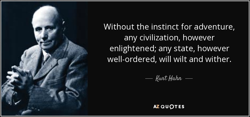 Without the instinct for adventure, any civilization, however enlightened; any state, however well-ordered, will wilt and wither. - Kurt Hahn