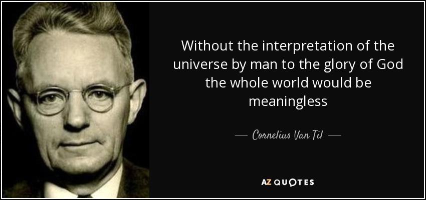 Without the interpretation of the universe by man to the glory of God the whole world would be meaningless - Cornelius Van Til