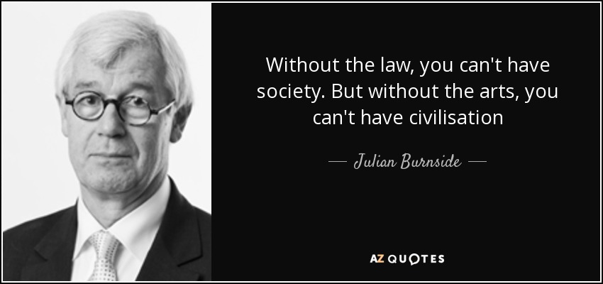 Without the law, you can't have society. But without the arts, you can't have civilisation - Julian Burnside