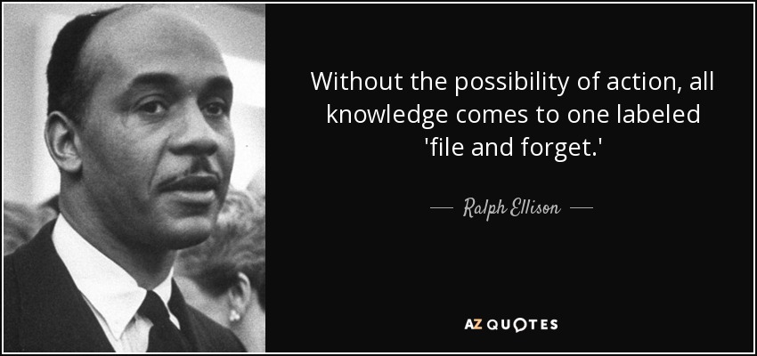 Without the possibility of action, all knowledge comes to one labeled 'file and forget.' - Ralph Ellison