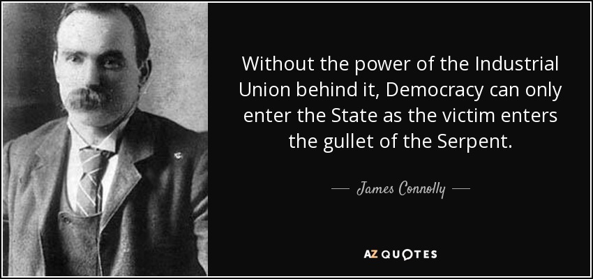Without the power of the Industrial Union behind it, Democracy can only enter the State as the victim enters the gullet of the Serpent. - James Connolly