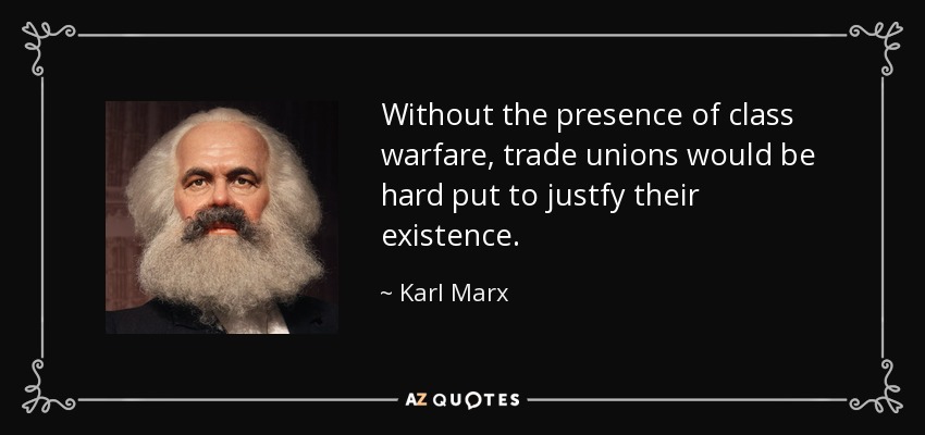Without the presence of class warfare, trade unions would be hard put to justfy their existence. - Karl Marx