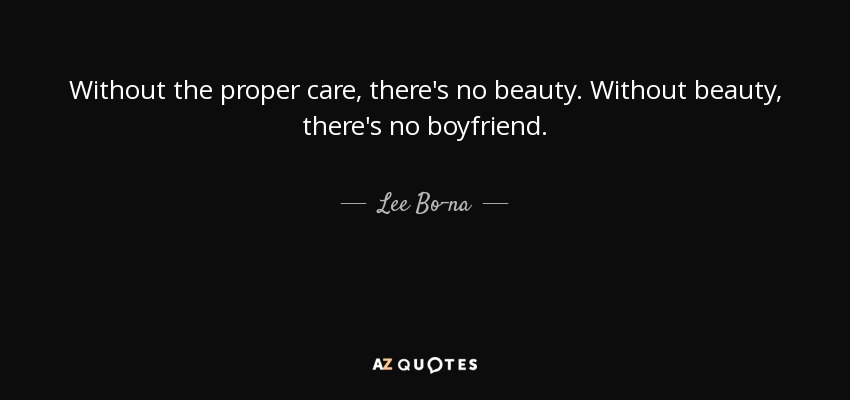 Without the proper care, there's no beauty. Without beauty, there's no boyfriend. - Lee Bo-na