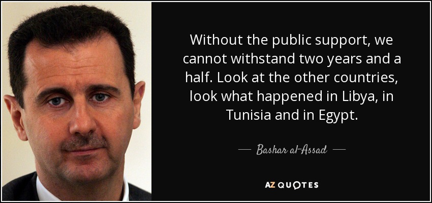 Without the public support, we cannot withstand two years and a half. Look at the other countries, look what happened in Libya, in Tunisia and in Egypt. - Bashar al-Assad