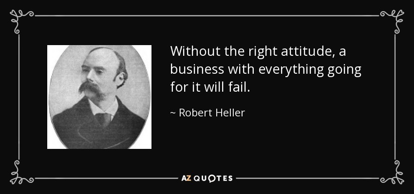Without the right attitude, a business with everything going for it will fail. - Robert Heller