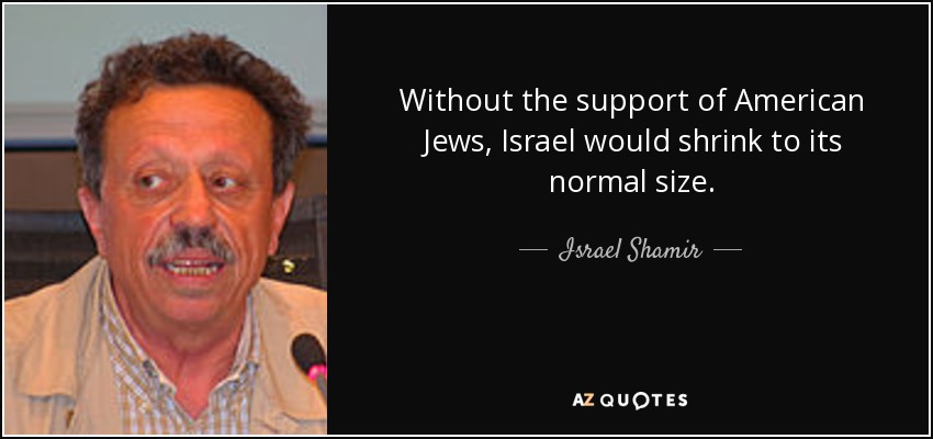 Without the support of American Jews, Israel would shrink to its normal size. - Israel Shamir