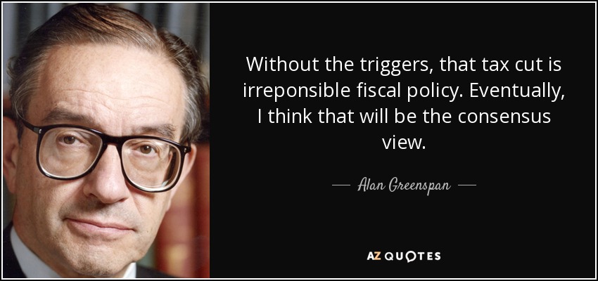 Without the triggers, that tax cut is irreponsible fiscal policy. Eventually, I think that will be the consensus view. - Alan Greenspan