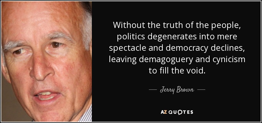 Without the truth of the people, politics degenerates into mere spectacle and democracy declines, leaving demagoguery and cynicism to fill the void. - Jerry Brown