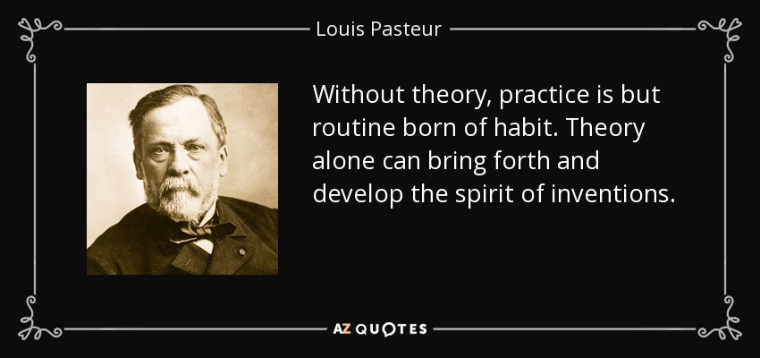 Without theory, practice is but routine born of habit. Theory alone can bring forth and develop the spirit of inventions. - Louis Pasteur