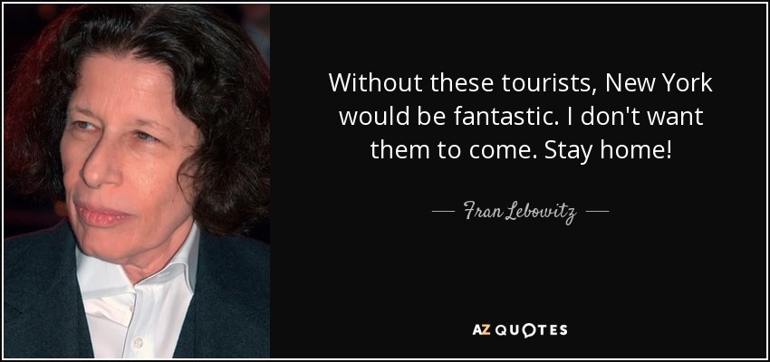 Without these tourists, New York would be fantastic. I don't want them to come. Stay home! - Fran Lebowitz