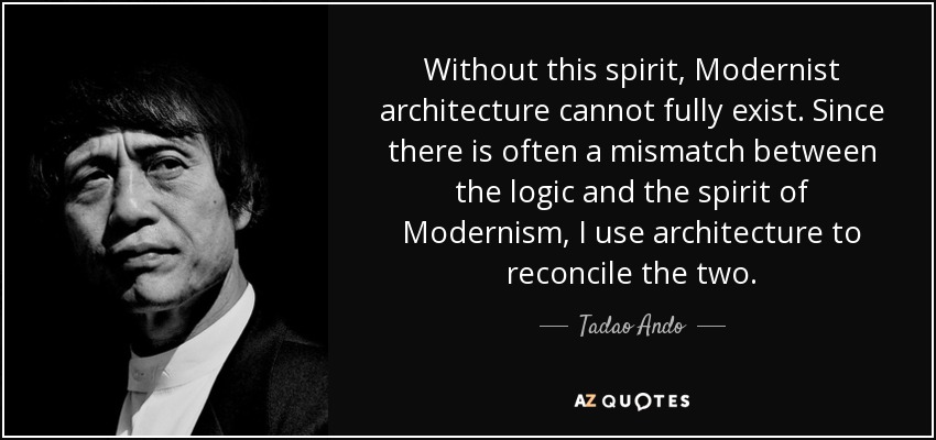 Without this spirit, Modernist architecture cannot fully exist. Since there is often a mismatch between the logic and the spirit of Modernism, I use architecture to reconcile the two. - Tadao Ando