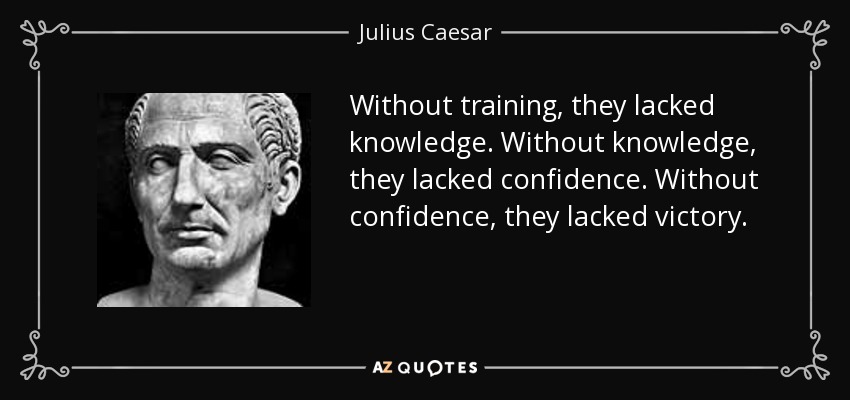 Without training, they lacked knowledge. Without knowledge, they lacked confidence. Without confidence, they lacked victory. - Julius Caesar
