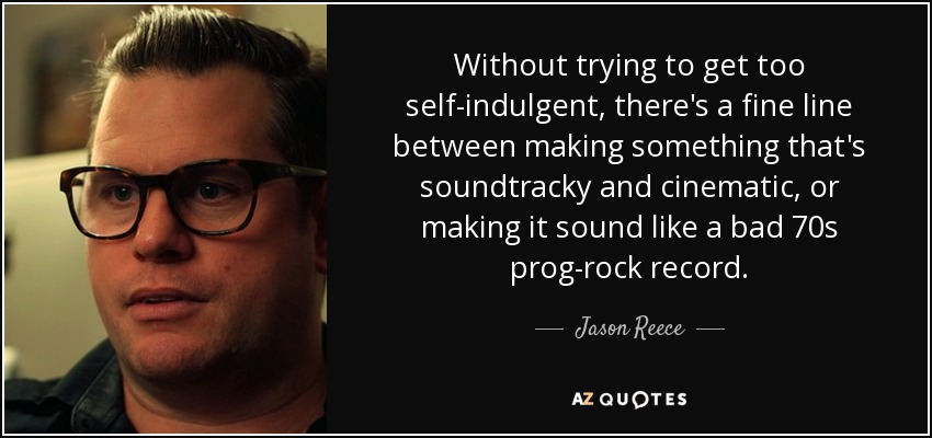 Without trying to get too self-indulgent, there's a fine line between making something that's soundtracky and cinematic, or making it sound like a bad 70s prog-rock record. - Jason Reece