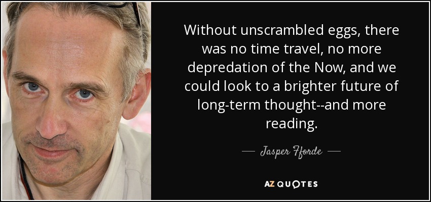 Without unscrambled eggs, there was no time travel, no more depredation of the Now, and we could look to a brighter future of long-term thought--and more reading. - Jasper Fforde