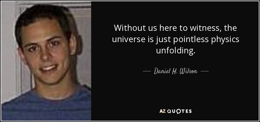Without us here to witness, the universe is just pointless physics unfolding. - Daniel H. Wilson