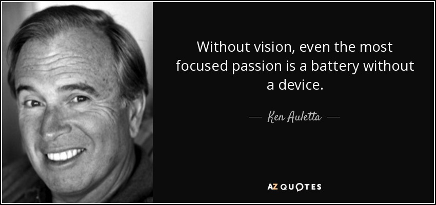 Without vision, even the most focused passion is a battery without a device. - Ken Auletta
