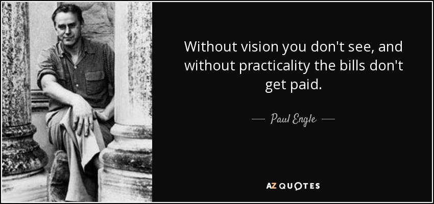 Without vision you don't see, and without practicality the bills don't get paid. - Paul Engle