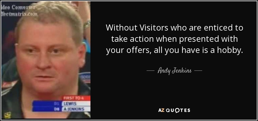 Without Visitors who are enticed to take action when presented with your offers, all you have is a hobby. - Andy Jenkins