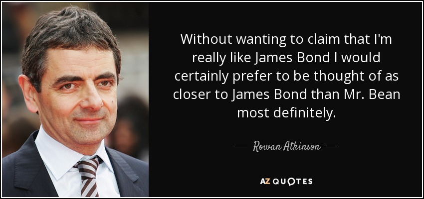 Without wanting to claim that I'm really like James Bond I would certainly prefer to be thought of as closer to James Bond than Mr. Bean most definitely. - Rowan Atkinson