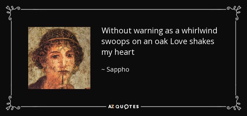 Without warning as a whirlwind swoops on an oak Love shakes my heart - Sappho